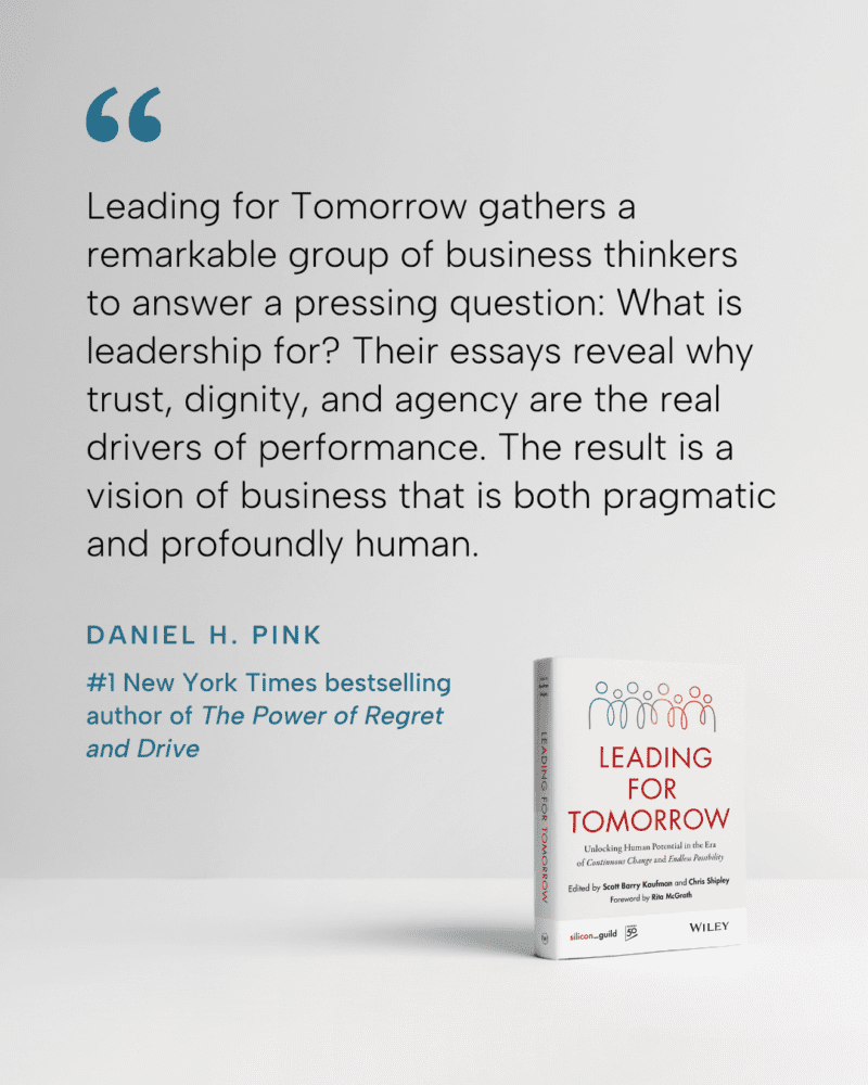 Quote by Daniel H. Pink #1 New York Times bestselling author of the Power of Regret and Drive that says, “Leading for Tomorrow gathers a remarkable group of business thinkers to answer a pressing question: What is leadership for? Their essays reveal why trust dignity, and agency are the real drivers of performance. The result is a vision of buisiness that is both pragmatic and profoundly human.”